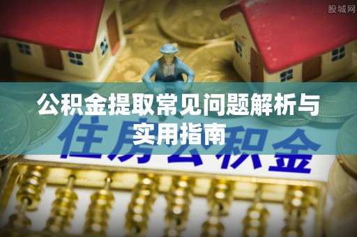 高碑店公积金提取常见问题解析与实用指南