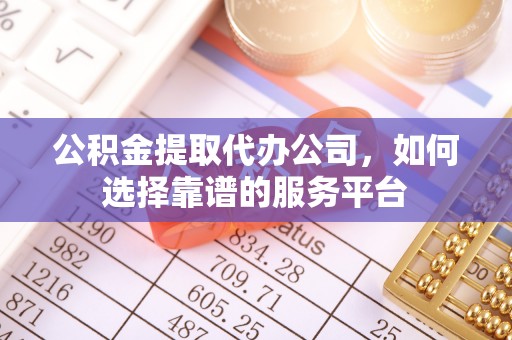 高碑店公积金提取代办公司，如何选择靠谱的服务平台