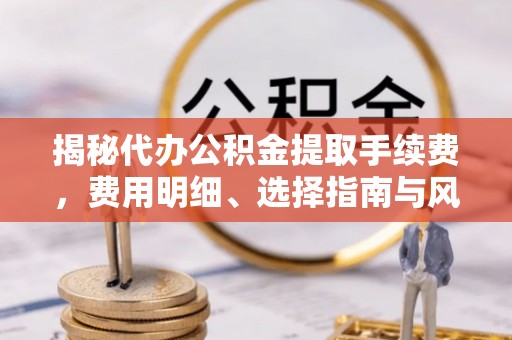 高碑店揭秘代办公积金提取手续费，费用明细、选择指南与风险防范