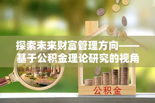 高碑店探索未来财富管理方向——基于公积金理论研究的视角