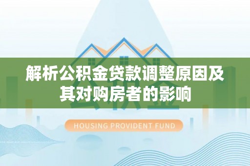 高碑店解析公积金贷款调整原因及其对购房者的影响