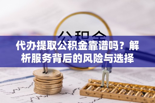高碑店代办提取公积金靠谱吗？解析服务背后的风险与选择