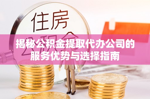 高碑店揭秘公积金提取代办公司的服务优势与选择指南