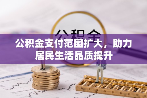 高碑店公积金支付范围扩大，助力居民生活品质提升