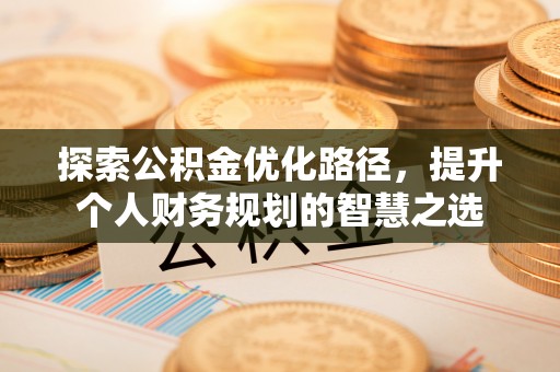 高碑店探索公积金优化路径，提升个人财务规划的智慧之选