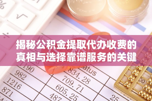 高碑店揭秘公积金提取代办收费的真相与选择靠谱服务的关键