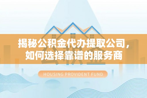 高碑店揭秘公积金代办提取公司，如何选择靠谱的服务商