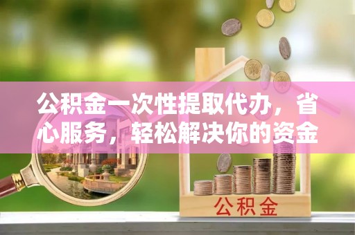 高碑店公积金一次性提取代办，省心服务，轻松解决你的资金需求