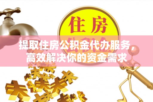 高碑店提取住房公积金代办服务，高效解决你的资金需求