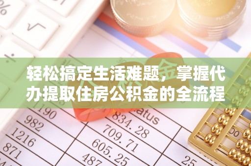 高碑店轻松搞定生活难题，掌握代办提取住房公积金的全流程