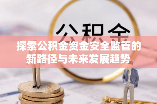 高碑店探索公积金资金安全监管的新路径与未来发展趋势