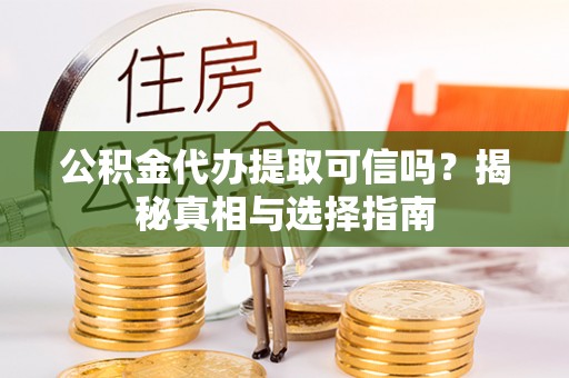 高碑店公积金代办提取可信吗？揭秘真相与选择指南