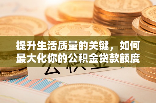 高碑店提升生活质量的关键，如何最大化你的公积金贷款额度