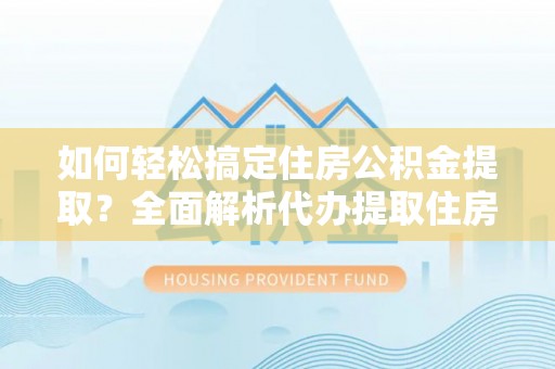 高碑店如何轻松搞定住房公积金提取？全面解析代办提取住房公积金流程