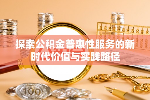 高碑店探索公积金普惠性服务的新时代价值与实践路径