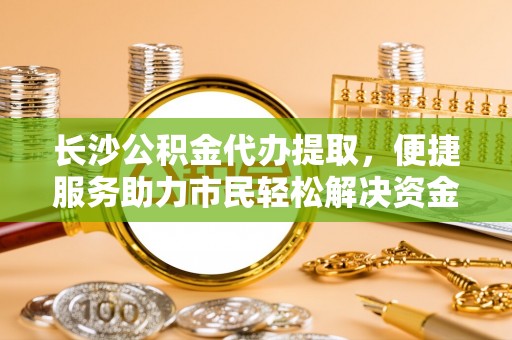 高碑店长沙公积金代办提取，便捷服务助力市民轻松解决资金需求