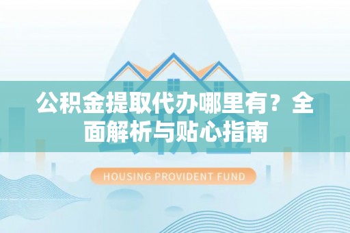 高碑店公积金提取代办哪里有？全面解析与贴心指南