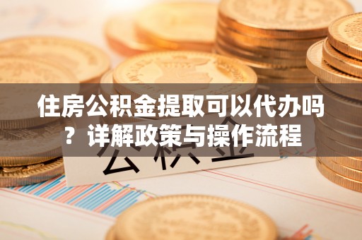 高碑店住房公积金提取可以代办吗？详解政策与操作流程