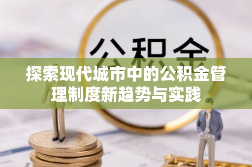 高碑店探索现代城市中的公积金管理制度新趋势与实践
