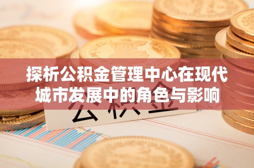 高碑店探析公积金管理中心在现代城市发展中的角色与影响