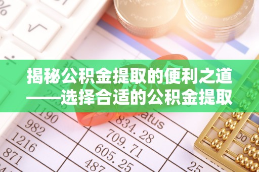高碑店揭秘公积金提取的便利之道——选择合适的公积金提取代办公司是关键