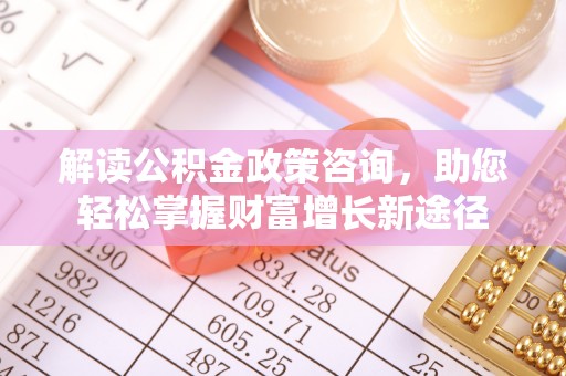 高碑店解读公积金政策咨询，助您轻松掌握财富增长新途径