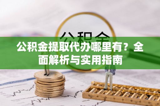 高碑店公积金提取代办哪里有？全面解析与实用指南