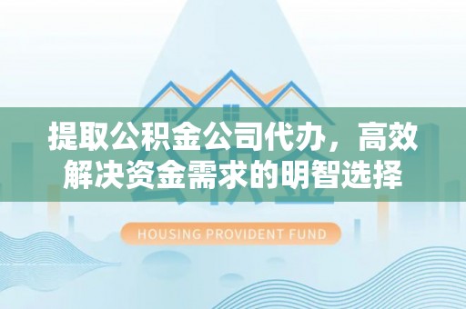 高碑店提取公积金公司代办，高效解决资金需求的明智选择