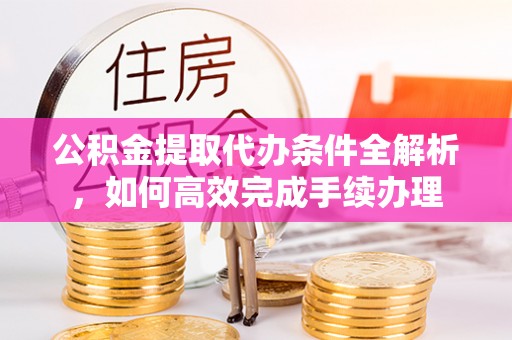 高碑店公积金提取代办条件全解析，如何高效完成手续办理