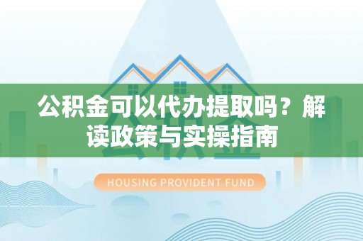 高碑店公积金可以代办提取吗？解读政策与实操指南