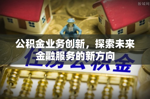 高碑店公积金业务创新，探索未来金融服务的新方向