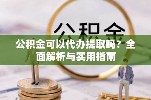 高碑店公积金可以代办提取吗？全面解析与实用指南