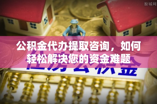 高碑店公积金代办提取咨询，如何轻松解决您的资金难题