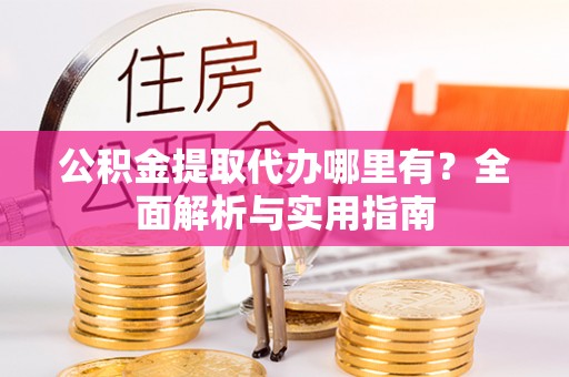 高碑店公积金提取代办哪里有？全面解析与实用指南