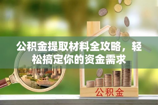 高碑店公积金提取材料全攻略，轻松搞定你的资金需求