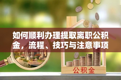 高碑店如何顺利办理提取离职公积金，流程、技巧与注意事项全解析
