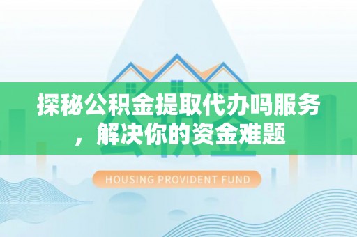 高碑店探秘公积金提取代办吗服务，解决你的资金难题