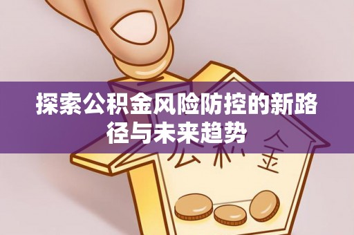 高碑店探索公积金风险防控的新路径与未来趋势