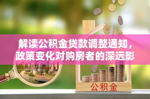 高碑店解读公积金贷款调整通知，政策变化对购房者的深远影响