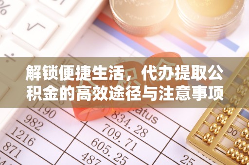 高碑店解锁便捷生活，代办提取公积金的高效途径与注意事项