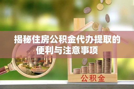 高碑店揭秘住房公积金代办提取的便利与注意事项
