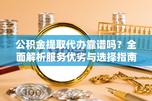 高碑店公积金提取代办靠谱吗？全面解析服务优劣与选择指南