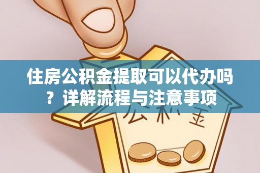 高碑店住房公积金提取可以代办吗？详解流程与注意事项