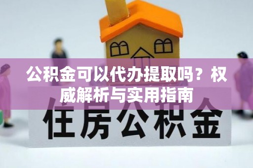 高碑店公积金可以代办提取吗？权威解析与实用指南