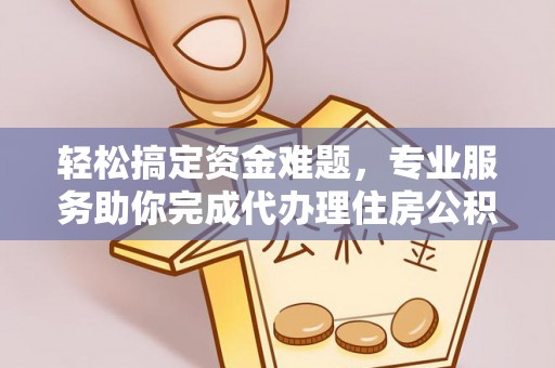 高碑店轻松搞定资金难题，专业服务助你完成代办理住房公积金提取