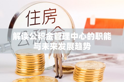 高碑店解读公积金管理中心的职能与未来发展趋势