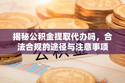高碑店揭秘公积金提取代办吗，合法合规的途径与注意事项