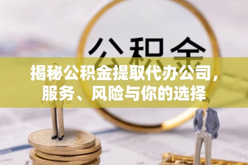 高碑店揭秘公积金提取代办公司，服务、风险与你的选择