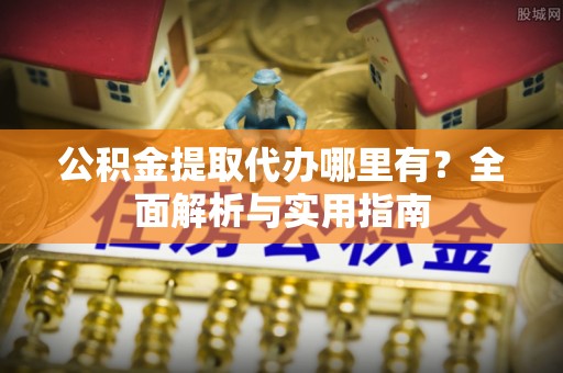 高碑店公积金提取代办哪里有？全面解析与实用指南