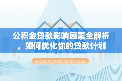 高碑店公积金贷款影响因素全解析，如何优化你的贷款计划